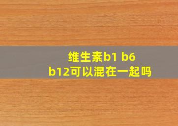 维生素b1 b6 b12可以混在一起吗